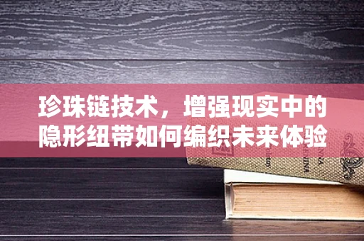 珍珠链技术，增强现实中的隐形纽带如何编织未来体验？
