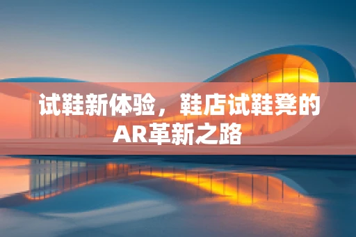 试鞋新体验，鞋店试鞋凳的AR革新之路