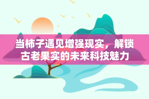 当柿子遇见增强现实，解锁古老果实的未来科技魅力