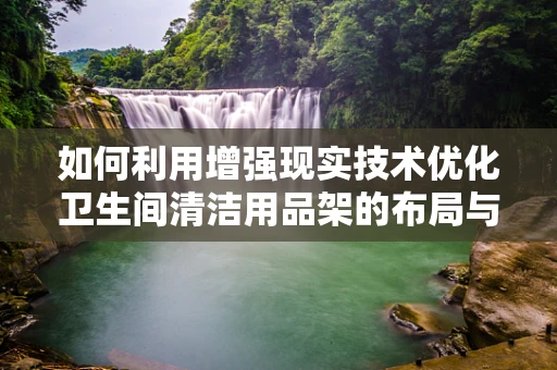 如何利用增强现实技术优化卫生间清洁用品架的布局与使用体验？
