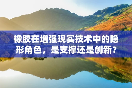 橡胶在增强现实技术中的隐形角色，是支撑还是创新？