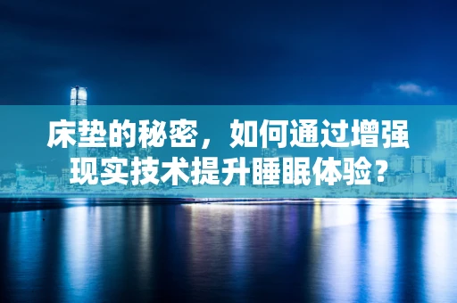 床垫的秘密，如何通过增强现实技术提升睡眠体验？