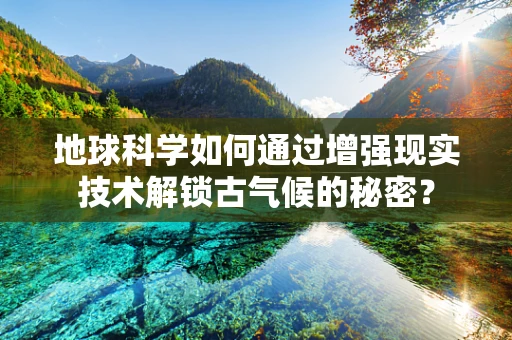 地球科学如何通过增强现实技术解锁古气候的秘密？