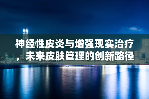 神经性皮炎与增强现实治疗，未来皮肤管理的创新路径？