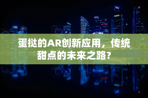 蛋挞的AR创新应用，传统甜点的未来之路？