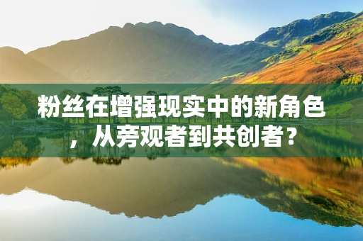粉丝在增强现实中的新角色，从旁观者到共创者？