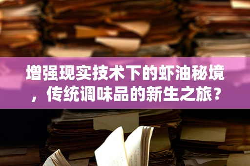 增强现实技术下的虾油秘境，传统调味品的新生之旅？