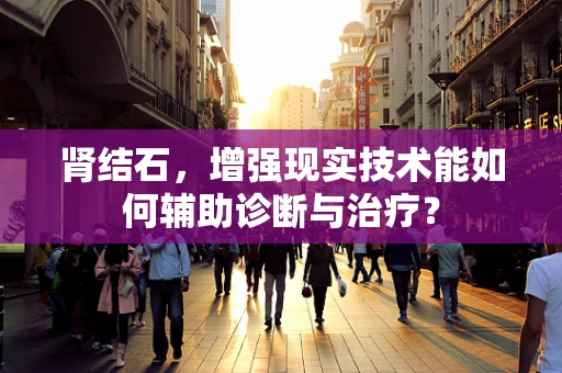肾结石，增强现实技术能如何辅助诊断与治疗？