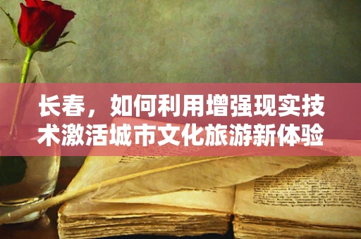 长春，如何利用增强现实技术激活城市文化旅游新体验？