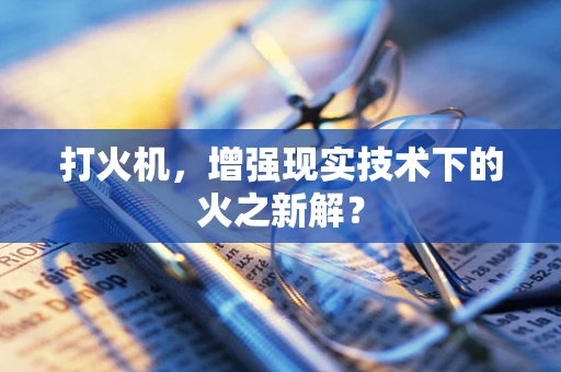 打火机，增强现实技术下的火之新解？
