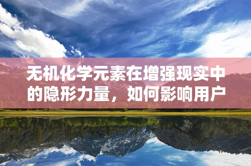 无机化学元素在增强现实中的隐形力量，如何影响用户体验？