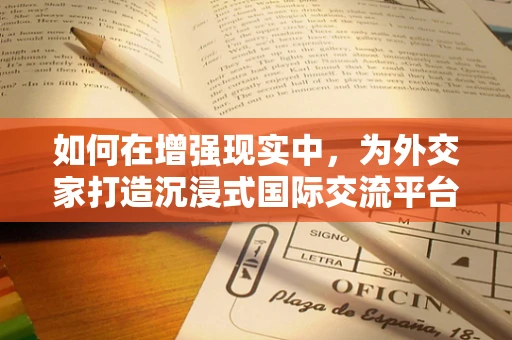 如何在增强现实中，为外交家打造沉浸式国际交流平台？