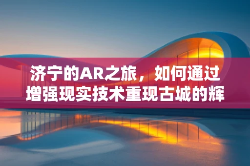 济宁的AR之旅，如何通过增强现实技术重现古城的辉煌？