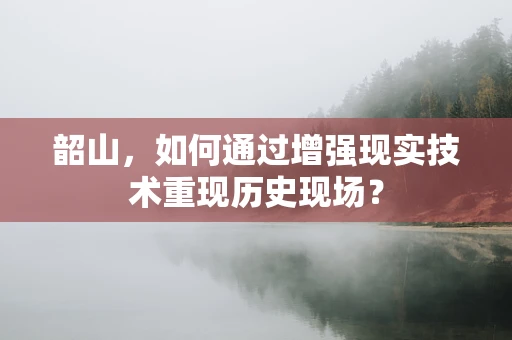 韶山，如何通过增强现实技术重现历史现场？