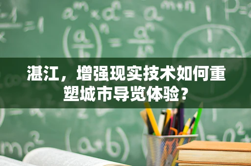 湛江，增强现实技术如何重塑城市导览体验？