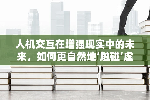 人机交互在增强现实中的未来，如何更自然地‘触碰’虚拟世界？