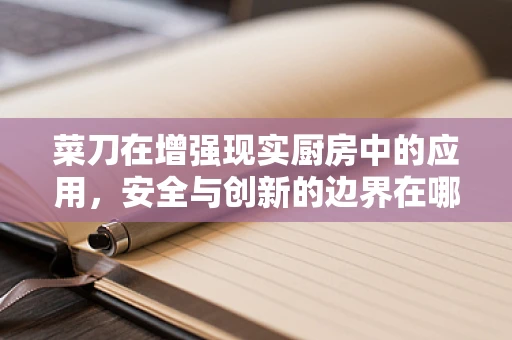 菜刀在增强现实厨房中的应用，安全与创新的边界在哪里？
