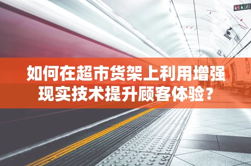 如何在超市货架上利用增强现实技术提升顾客体验？