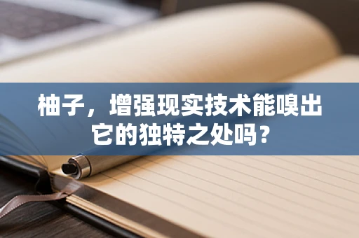 柚子，增强现实技术能嗅出它的独特之处吗？