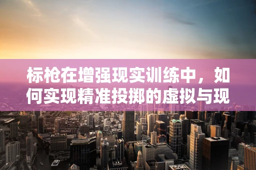 标枪在增强现实训练中，如何实现精准投掷的虚拟与现实融合？
