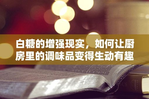 白糖的增强现实，如何让厨房里的调味品变得生动有趣？