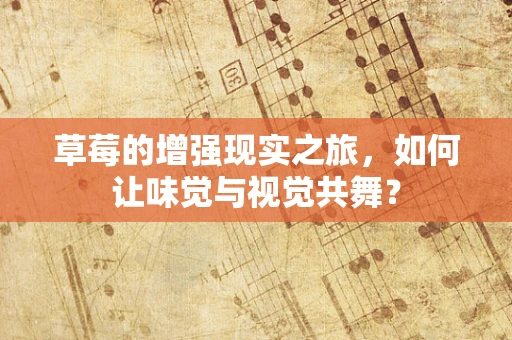 草莓的增强现实之旅，如何让味觉与视觉共舞？
