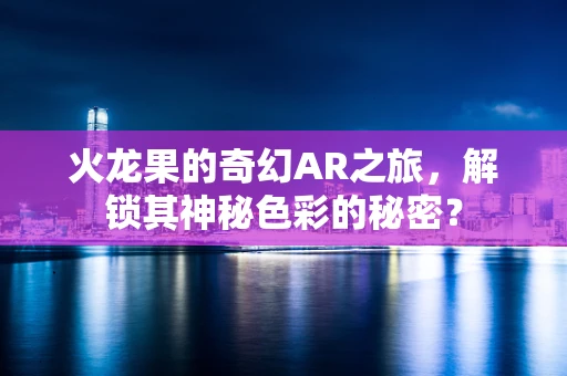 火龙果的奇幻AR之旅，解锁其神秘色彩的秘密？