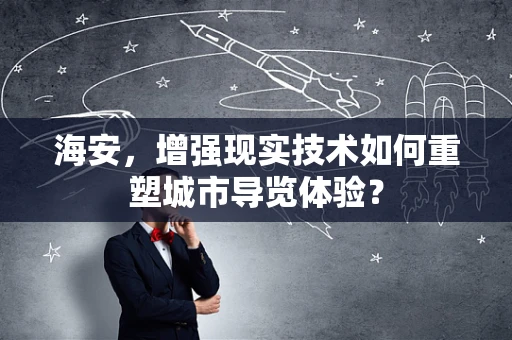 海安，增强现实技术如何重塑城市导览体验？