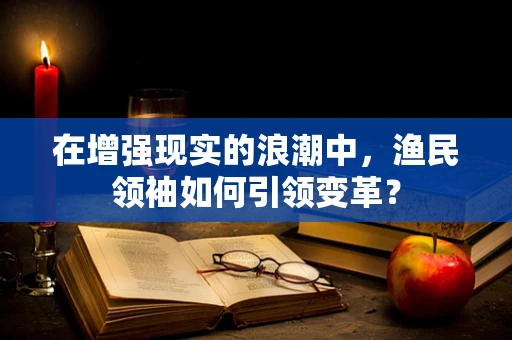 在增强现实的浪潮中，渔民领袖如何引领变革？