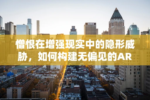 憎恨在增强现实中的隐形威胁，如何构建无偏见的AR体验？