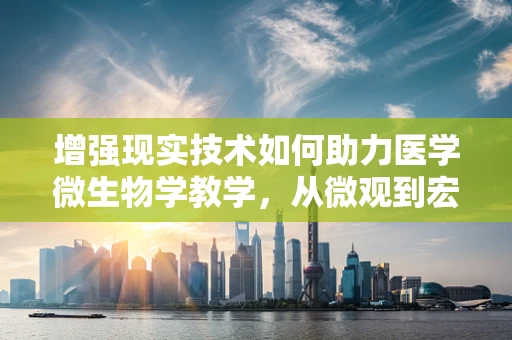 增强现实技术如何助力医学微生物学教学，从微观到宏观的视角转变？
