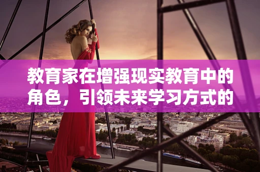 教育家在增强现实教育中的角色，引领未来学习方式的变革？