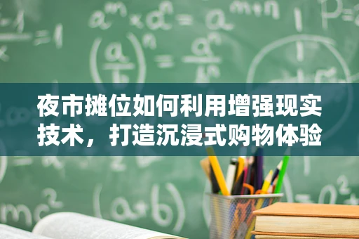 夜市摊位如何利用增强现实技术，打造沉浸式购物体验？