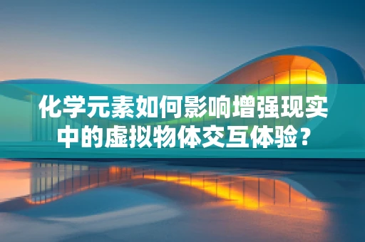 化学元素如何影响增强现实中的虚拟物体交互体验？