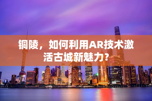 铜陵，如何利用AR技术激活古城新魅力？