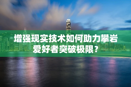 增强现实技术如何助力攀岩爱好者突破极限？