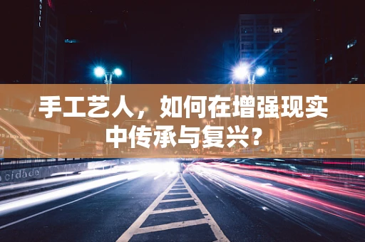 手工艺人，如何在增强现实中传承与复兴？