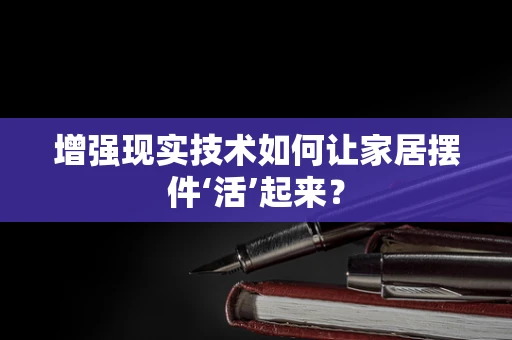 增强现实技术如何让家居摆件‘活’起来？