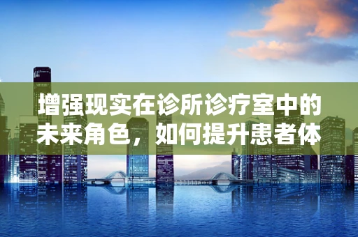 增强现实在诊所诊疗室中的未来角色，如何提升患者体验与诊疗效率？
