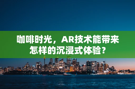 咖啡时光，AR技术能带来怎样的沉浸式体验？