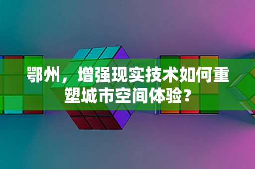 鄂州，增强现实技术如何重塑城市空间体验？