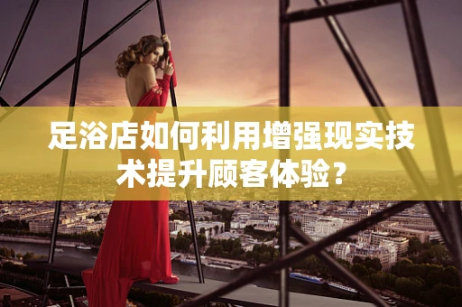 足浴店如何利用增强现实技术提升顾客体验？