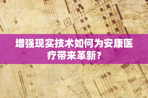 增强现实技术如何为安康医疗带来革新？
