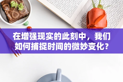 在增强现实的此刻中，我们如何捕捉时间的微妙变化？