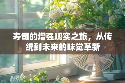 寿司的增强现实之旅，从传统到未来的味觉革新