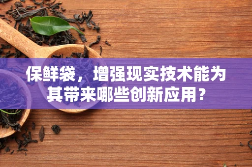 保鲜袋，增强现实技术能为其带来哪些创新应用？