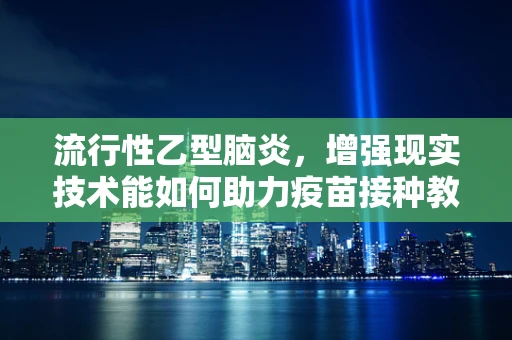 流行性乙型脑炎，增强现实技术能如何助力疫苗接种教育？