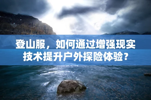 登山服，如何通过增强现实技术提升户外探险体验？