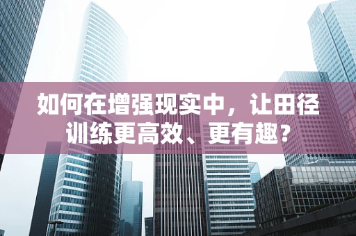 如何在增强现实中，让田径训练更高效、更有趣？