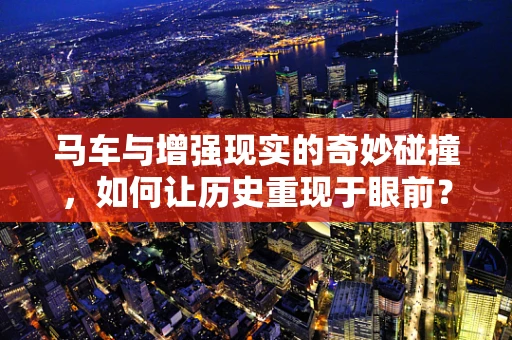 马车与增强现实的奇妙碰撞，如何让历史重现于眼前？